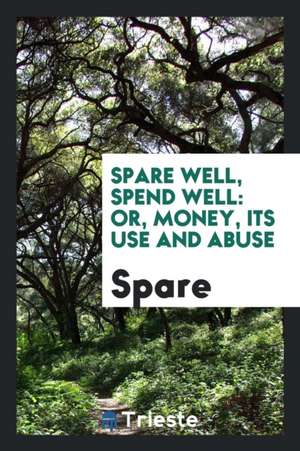 Spare Well, Spend Well: Or, Money, Its Use and Abuse de Spare