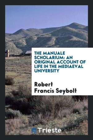 The Manuale Scholarium: An Original Account of Life in the Mediaeval University de Robert Francis Seybolt