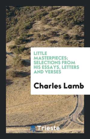 Little Masterpieces; Selections from His Essays, Letters and Verses de Charles Lamb