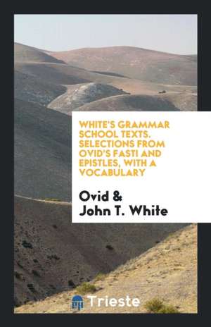 White's Grammar School Texts. Selections from Ovid's Fasti and Epistles, with a Vocabulary de Ovid