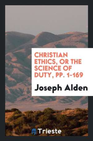 Christian Ethics, or the Science of Duty, Pp. 1-169 de Joseph Alden