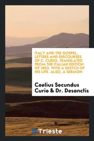 Italy and the Gospel, Letters and Discourses of C. Curio, Translated from the Italian Edition of 1552. with a Sketch of His Life. Also, a Sermon de Coelius Secundus Curio