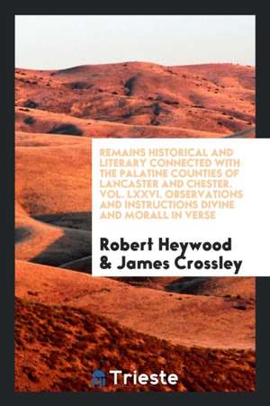 Remains Historical and Literary Connected with the Palatine Counties of Lancaster and Chester. Vol. LXXVI. Observations and Instructions Divine and Mo de Robert Heywood