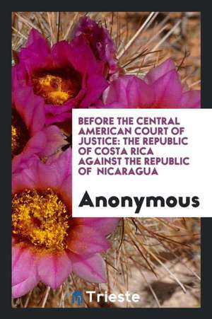 Before the Central American Court of Justice: The Republic of Costa Rica Against the Republic of Nicaragua de Anonymous