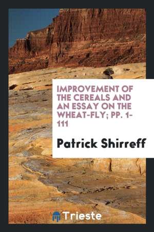 Improvement of the Cereals and an Essay on the Wheat-Fly; Pp. 1-111 de Patrick Shirreff