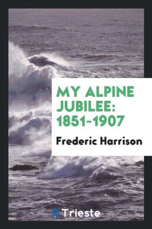 My Alpine Jubilee: 1851-1907 de Frederic Harrison