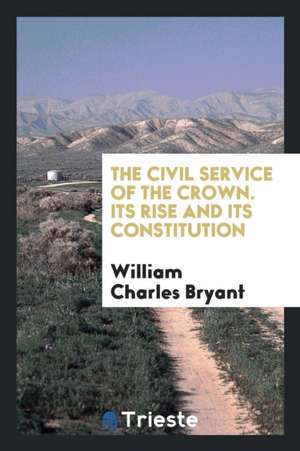 The Civil Service of the Crown. Its Rise and Its Constitution de William Charles Bryant