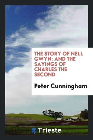 The Story of Nell Gwyn: And the Sayings of Charles the Second de Peter Cunningham