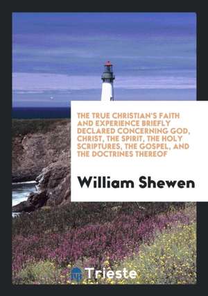 The True Christian's Faith and Experience Briefly Declared Concerning God, Christ, the Spirit, the Holy Scriptures, the Gospel, and the Doctrines Ther de William Shewen