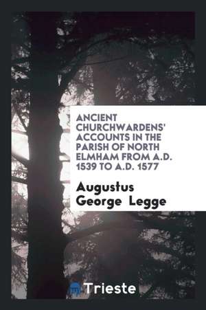 Ancient Churchwardens' Accounts in the Parish of North Elmham from A.D. 1539 to A.D. 1577 de Augustus George Legge