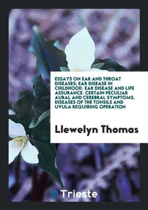 Essays on Ear and Throat Diseases; Ear Disease in Childhood. Ear Disease and Life Assurance. Certain Peculiar Aural and Cerebral Symptoms. Diseases of de Llewelyn Thomas