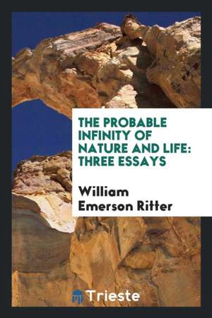 The Probable Infinity of Nature and Life: Three Essays de William Emerson Ritter