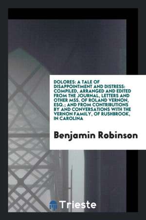 Dolores: A Tale of Disappointment and Distress: Compiled, Arranged and Edited from the Journal, Letters and Other Mss. of Rolan de Benjamin Robinson