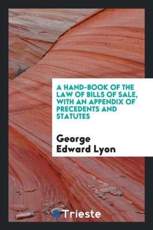 A Hand-Book of the Law of Bills of Sale, with an Appendix of Precedents and Statutes de George Edward Lyon