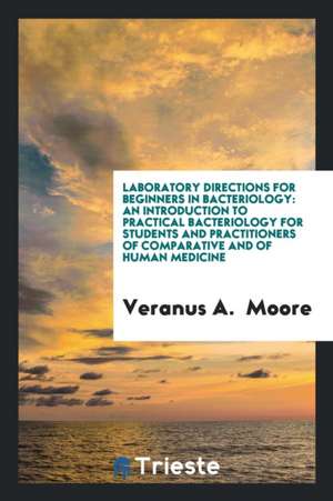 Laboratory Directions for Beginners in Bacteriology: An Introduction to Practical Bacteriology for Students and Practitioners of Comparative and of Hu de Veranus A. Moore