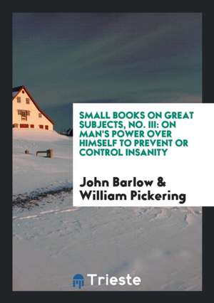 Small Books on Great Subjects, No. III: On Man's Power Over Himself to Prevent or Control Insanity de John Barlow