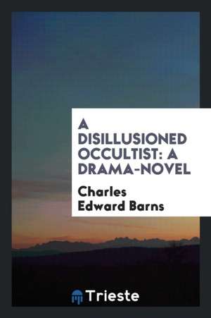 A Disillusioned Occultist: A Drama-Novel de Charles Edward Barns