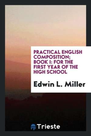 Practical English Composition; Book I: For the First Year of the High School de Edwin L. Miller