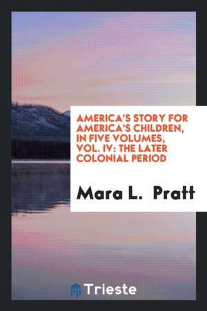 America's Story for America's Children, in Five Volumes, Vol. IV: The Later Colonial Period de Mara L. Pratt