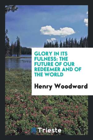 Glory in Its Fulness: The Future of Our Redeemer and of the World de Henry Woodward