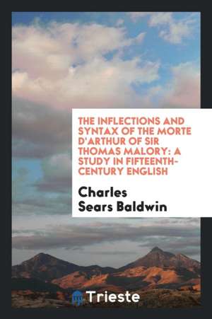 The Inflections and Syntax of the Morte d'Arthur of Sir Thomas Malory: A Study in Fifteenth-Century English de Charles Sears Baldwin