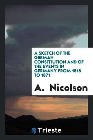 A Sketch of the German Constitution and of the Events in Germany from 1815 to 1871 de A. Nicolson