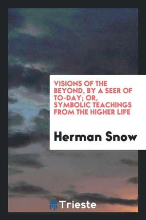 Visions of the Beyond, by a Seer of To-Day; Or, Symbolic Teachings from the Higher Life de Herman Snow