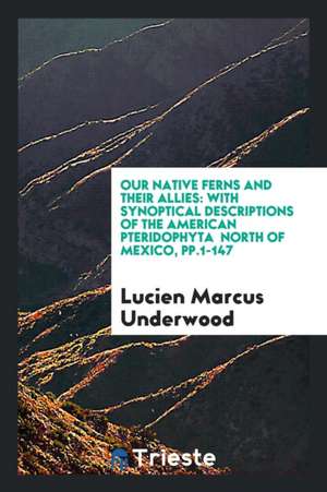 Our Native Ferns and Their Allies: With Synoptical Descriptions of the American Pteridophyta North of Mexico, Pp.1-147 de Lucien Marcus Underwood