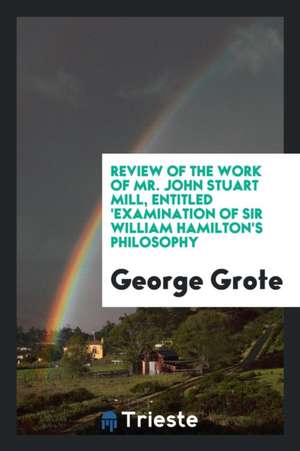 Review of the Work of Mr. John Stuart Mill, Entitled 'examination of Sir William Hamilton's Philosophy de George Grote