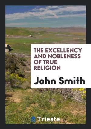 The Excellency and Nobleness of True Religion de John Smith