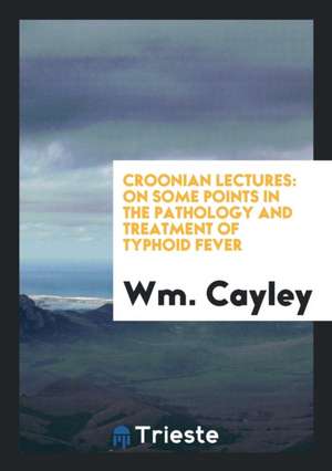 Croonian Lectures: On Some Points in the Pathology and Treatment of Typhoid Fever de Wm Cayley