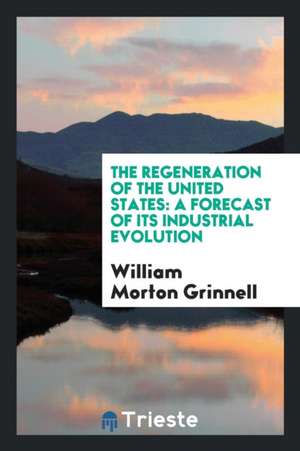 The Regeneration of the United States: A Forecast of Its Industrial Evolution de William Morton Grinnell