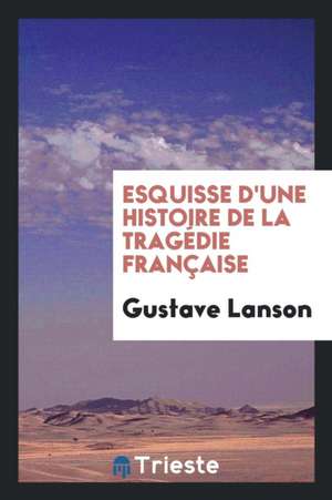 Esquisse d'Une Histoire de la Tragédie Française de Gustave Lanson