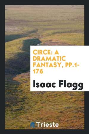 Circe: A Dramatic Fantasy, Pp.1-176 de Isaac Flagg