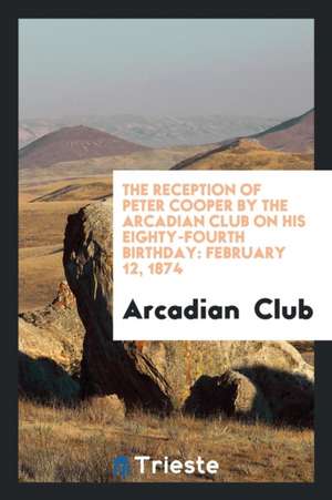 The Reception of Peter Cooper by the Arcadian Club on His Eighty-Fourth Birthday: February 12, 1874 de Arcadian Club