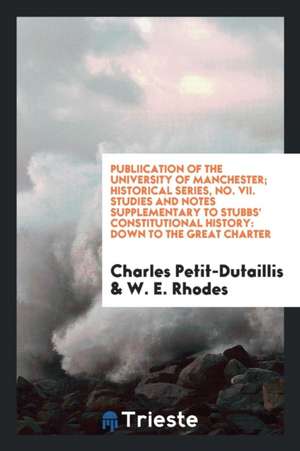 Publiication of the University of Manchester; Historical Series, No. VII. Studies and Notes Supplementary to Stubbs' Constitutional History: Down to t de Charles Petit-Dutaillis