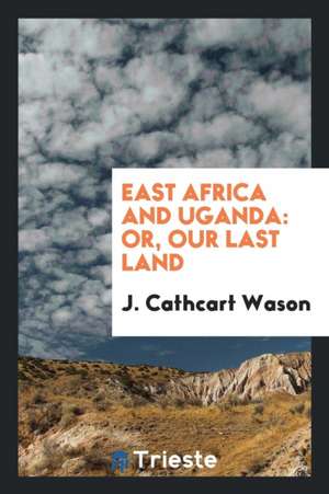 East Africa and Uganda: Or, Our Last Land de J. Cathcart Wason