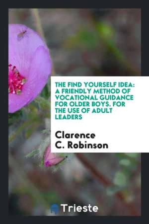 The Find Yourself Idea: A Friendly Method of Vocational Guidance for Older Boys. for the Use of Adult Leaders de Clarence C. Robinson