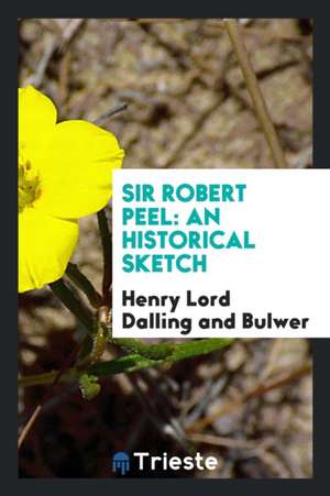 Sir Robert Peel: An Historical Sketch de Henry Lord Dalling and Bulwer