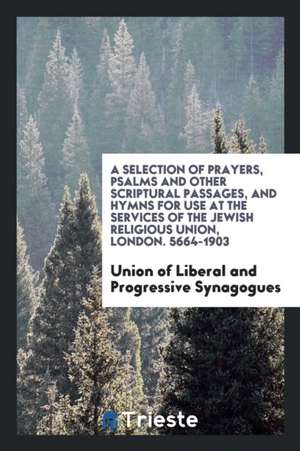 A Selection of Prayers, Psalms and Other Scriptural Passages, and Hymns for Use at the Services ... de Union of Liberal and Progres Synagogues