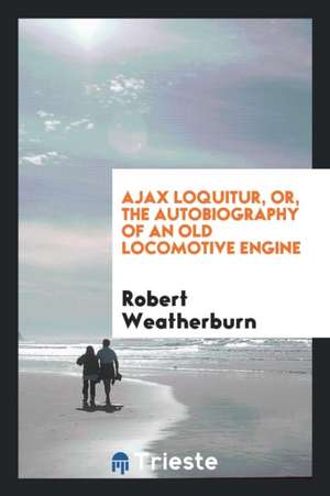 Ajax Loquitur, Or, the Autobiography of an Old Locomotive Engine de Robert Weatherburn