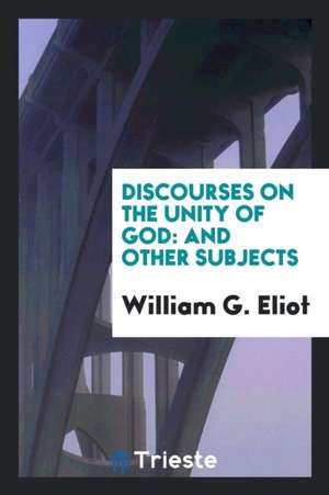 Discourses on the Unity of God: And Other Subjects de William G. Eliot