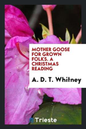 Mother Goose for Grown Folks. a Christmas Reading de A. D. T. Whitney