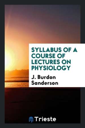 Syllabus of a Course of Lectures on Physiology de J. Burdon Sanderson