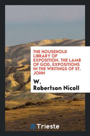 The Household Library of Exposition. the Lamb of God, Expositions in the Writings of St. John de W. Robertson Nicoll