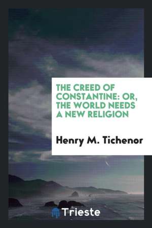 The Creed of Constantine: Or, the World Needs a New Religion de Henry M. Tichenor