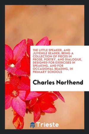 The Little Speaker, and Juvenile Reader; Being a Collection of Pieces in Prose, Poetry, and Dialogue, Designed for Exercises in Speaking, and for Occa de Charles Northend