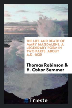 The Life and Death of Mary Magdalene. a Legendary Poem in Two Parts, about A.D. 1620 de Thomas Robinson