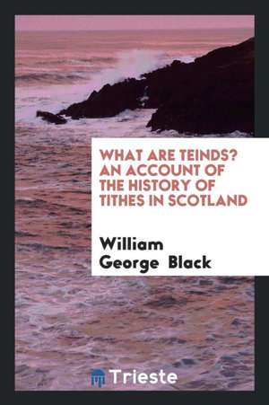 What Are Teinds? an Account of the History of Tithes in Scotland de William George Black