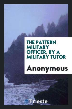 The Pattern Military Officer, by a Military Tutor de Anonymous